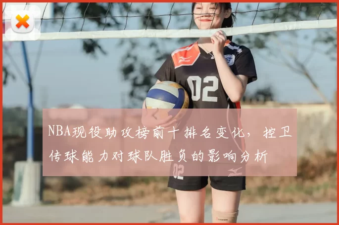 NBA现役助攻榜前十排名变化，控卫传球能力对球队胜负的影响分析