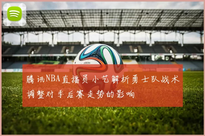 腾讯NBA直播员小艺解析勇士队战术调整对季后赛走势的影响