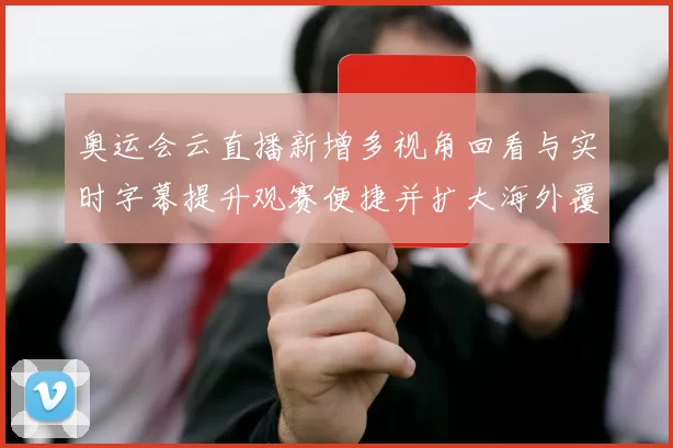 奥运会云直播新增多视角回看与实时字幕提升观赛便捷并扩大海外覆盖