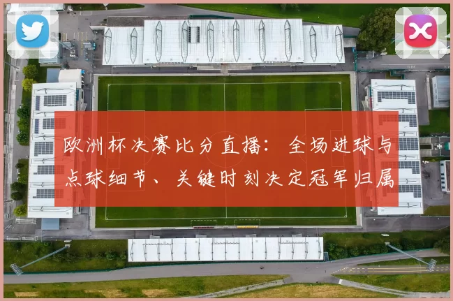 欧洲杯决赛比分直播：全场进球与点球细节、关键时刻决定冠军归属