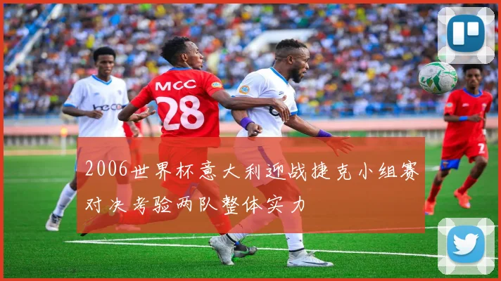 2006世界杯意大利迎战捷克小组赛对决考验两队整体实力