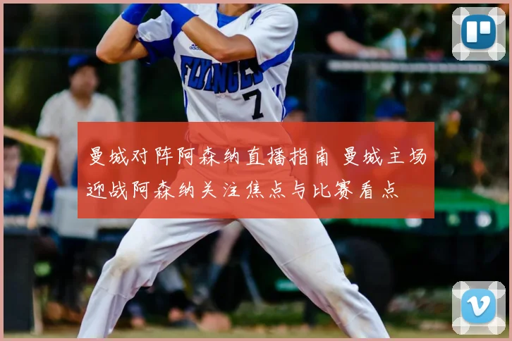 曼城对阵阿森纳直播指南 曼城主场迎战阿森纳关注焦点与比赛看点