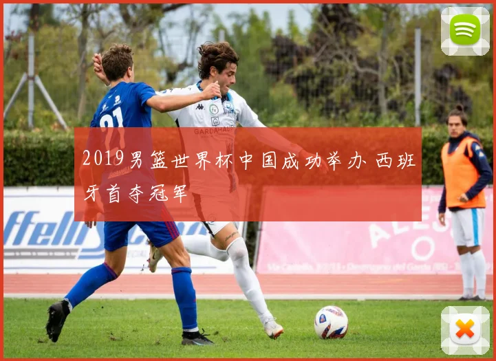 2019男篮世界杯中国成功举办 西班牙首夺冠军