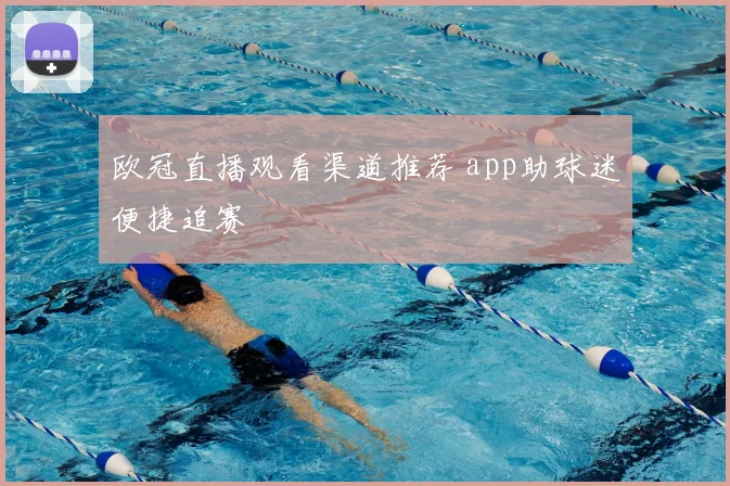 欧冠直播观看渠道推荐 app助球迷便捷追赛