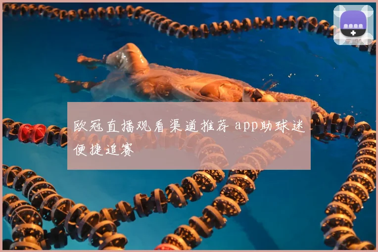 欧冠直播观看渠道推荐 app助球迷便捷追赛