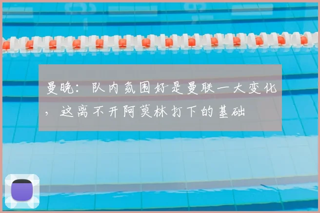 曼晚：队内氛围好是曼联一大变化，这离不开阿莫林打下的基础