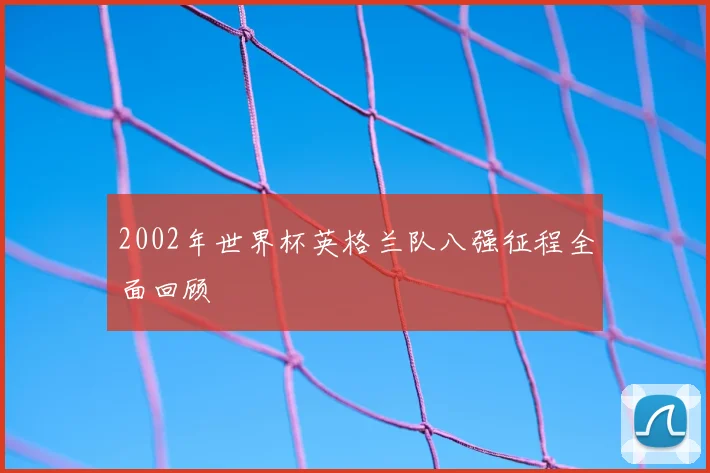 2002年世界杯英格兰队八强征程全面回顾