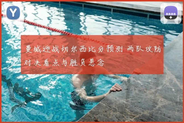 曼城迎战切尔西比分预测 两队攻防对决看点与胜负悬念