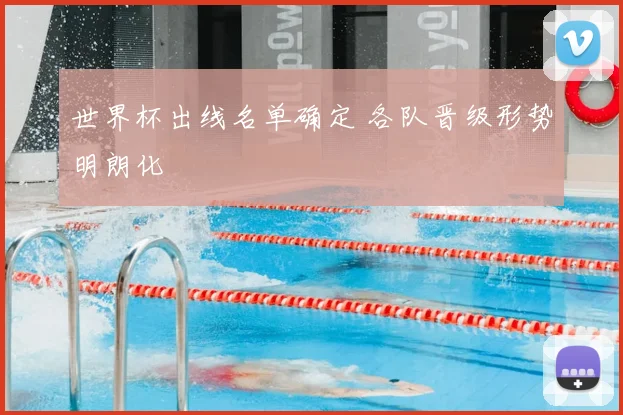 世界杯出线名单确定 各队晋级形势明朗化