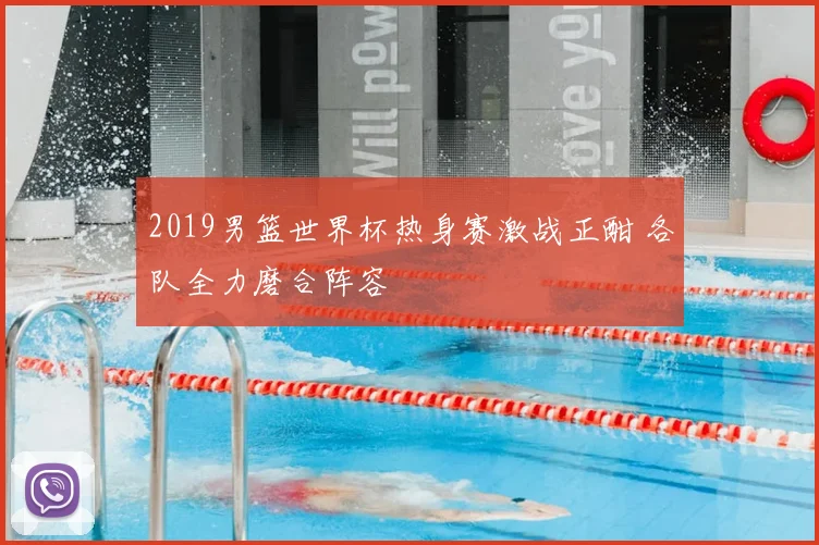 2019男篮世界杯热身赛激战正酣 各队全力磨合阵容