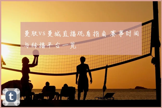曼联vs曼城直播观看指南 赛事时间与转播平台一览