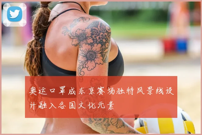 奥运口罩成东京赛场独特风景线设计融入各国文化元素
