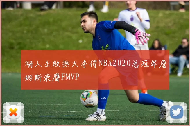 湖人击败热火夺得NBA2020总冠军詹姆斯荣膺FMVP