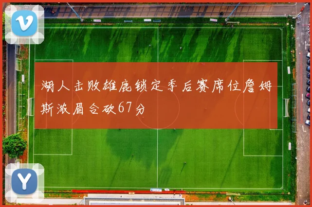 湖人击败雄鹿锁定季后赛席位詹姆斯浓眉合砍67分