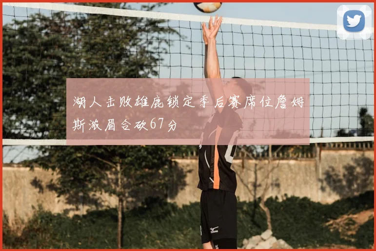 湖人击败雄鹿锁定季后赛席位詹姆斯浓眉合砍67分