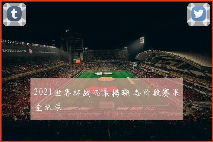 2021世界杯战况表揭晓 各阶段赛果全记录