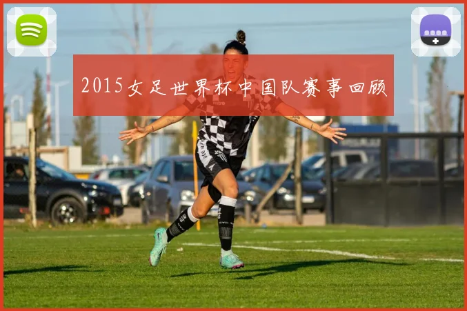 2015女足世界杯中国队赛事回顾