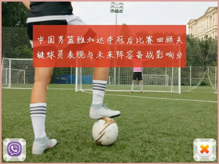 中国男篮雅加达夺冠后比赛回顾关键球员表现与未来阵容备战影响分析