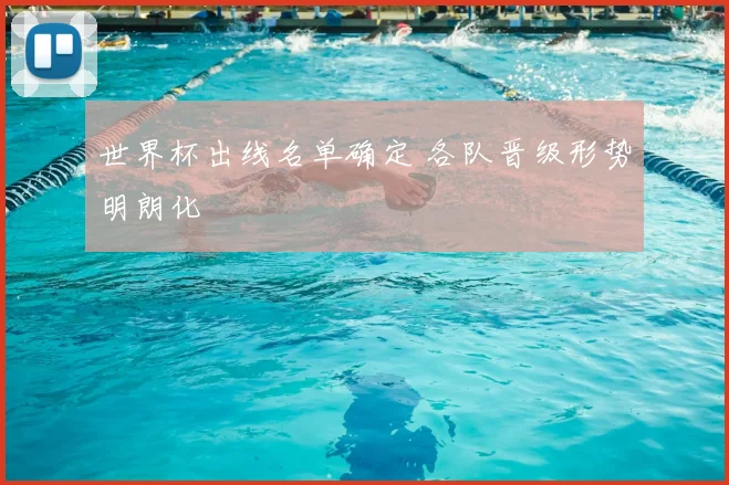 世界杯出线名单确定 各队晋级形势明朗化