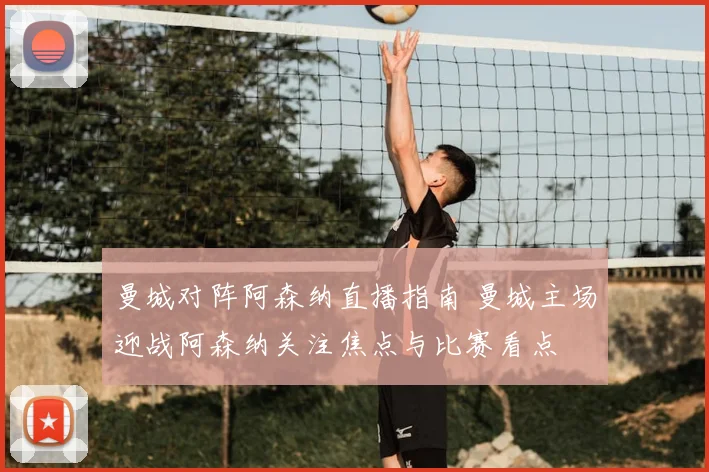 曼城对阵阿森纳直播指南 曼城主场迎战阿森纳关注焦点与比赛看点