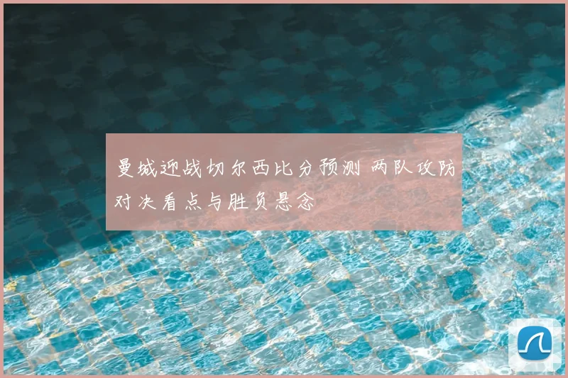曼城迎战切尔西比分预测 两队攻防对决看点与胜负悬念
