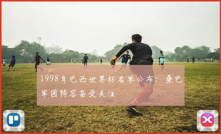 1998年巴西世界杯名单公布:桑巴军团阵容备受关注