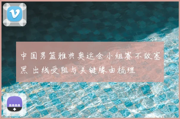 中国男篮雅典奥运会小组赛不敌塞黑 出线受阻与关键缘由梳理