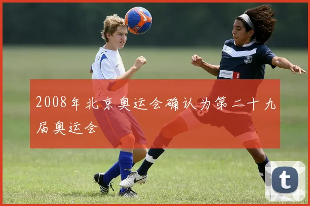 2008年北京奥运会确认为第二十九届奥运会
